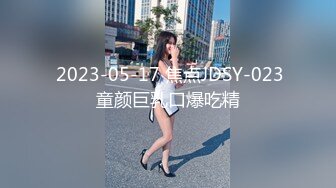  2023-05-17 焦点JDSY-023童颜巨乳口爆吃精