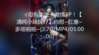 ❤️√母狗学生！激情3P！【清纯小妹妹吖】自慰~肛塞~多场啪啪~[3.7G/MP4/05:00:00]