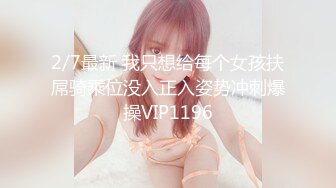 2/7最新 我只想给每个女孩扶屌骑乘位没入正入姿势冲刺爆操VIP1196