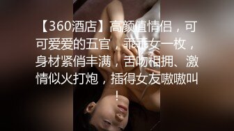 【360酒店】高颜值情侣，可可爱爱的五官，乖乖女一枚，身材紧俏丰满，舌吻相拥、激情似火打炮，插得女友嗷嗷叫！