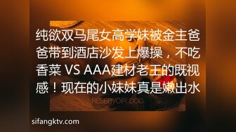 纯欲双马尾女高学妹被金主爸爸带到酒店沙发上爆操，不吃香菜 VS AAA建材老王的既视感！现在的小妹妹真是嫩出水