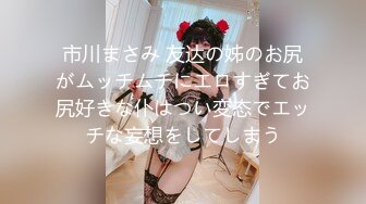 市川まさみ 友达の姊のお尻がムッチムチにエロすぎてお尻好きな仆はつい変态でエッチな妄想をしてしまう