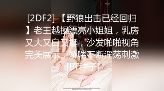 [2DF2] 【野狼出击已经回归】老王越操漂亮小姐姐，乳房又大又白又挺，沙发啪啪视角完美展示，娇喘不断淫荡刺激 [BT种子]