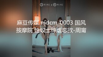 麻豆传媒 mdcm-0003 国风按摩院 性奴士绅虐恋欲-周甯