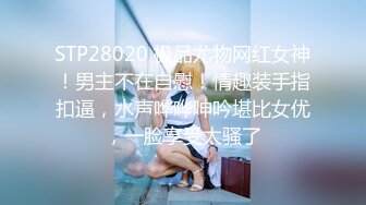 STP28020 极品尤物网红女神！男主不在自慰！情趣装手指扣逼，水声哗哗呻吟堪比女优，一脸享受太骚了