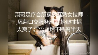 翔哥足疗会所操极骚熟女技师,舔菊口交服务周到,抬腿抽插太爽了,淫语骚话不断搞半天才出来