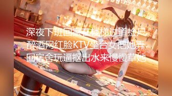 深夜下班回家在楼梯过道捡尸醉酒网红脸KTV坐台女把她弄回宿舍玩逼抠出水来慢慢草她