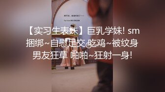 【实习生表妹】巨乳学妹! sm捆绑~自慰足交 吃鸡~被纹身男友狂草 啪啪~狂射一身!