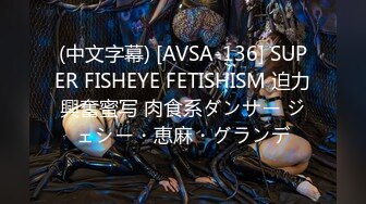 (中文字幕) [AVSA-136] SUPER FISHEYE FETISHISM 迫力興奮蜜写 肉食系ダンサー ジェシー・恵麻・グランデ