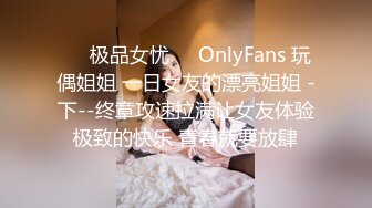 ⚡⚡极品女忧⚡⚡OnlyFans 玩偶姐姐 一日女友的漂亮姐姐 -下--终章攻速拉满让女友体验极致的快乐 青春就要放肆