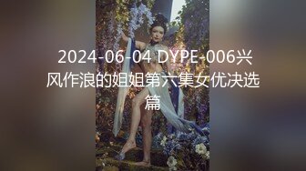  2024-06-04 DYPE-006兴风作浪的姐姐第六集女优决选篇