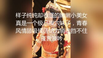 样子纯纯却很骚的嫩嫩小美女真是一个极品操穴妹子，青春风情舔吸揉搓给力销魂挡不住骚言浪吟