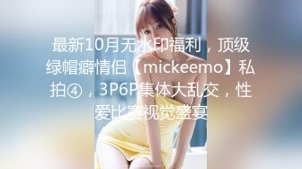 最新10月无水印福利，顶级绿帽癖情侣【mickeemo】私拍④，3P6P集体大乱交，性爱比赛视觉盛宴