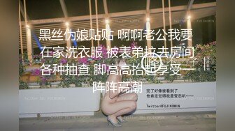 黑丝伪娘贴贴 啊啊老公我要 在家洗衣服 被表弟拉去房间各种抽查 脚高高抬起享受一阵阵高潮