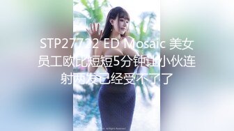 STP27722 ED Mosaic 美女员工欧比短短5分钟让小伙连射两发已经受不了了