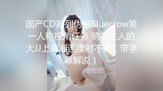 国产CD系列伪娘Bluecrow第一人称视角任务 骑在主人的大JJ上高潮连续射不停（带字幕解说）