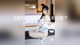 【美容店盗摄】绝美老板娘下班后和相好的偷情.