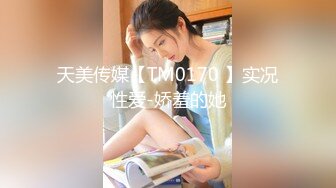 天美传媒【TM0170 】实况性爱-娇羞的她