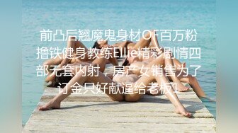 前凸后翘魔鬼身材OF百万粉撸铁健身教练Ellie精彩剧情四部无套内射，房产女销售为了订金只好献逼给老板1