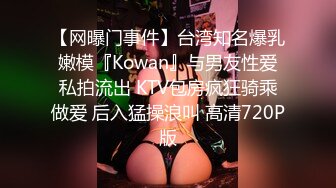 【网曝门事件】台湾知名爆乳嫩模『Kowan』与男友性爱私拍流出 KTV包房疯狂骑乘做爱 后入猛操浪叫 高清720P版