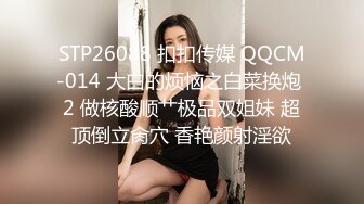 STP26088 扣扣传媒 QQCM-014 大白的烦恼之白菜换炮 2 做核酸顺艹极品双姐妹 超顶倒立肏穴 香艳颜射淫欲