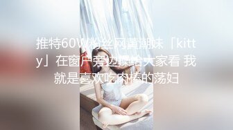 推特60W粉丝网黄潮妹「kitty」在窗户旁边操给大家看 我就是喜欢吃肉棒的荡妇