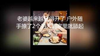   老婆越来越玩得开了 户外随手撩了2个男人到家里就舔起来