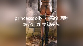 princessdolly  小恶魔 酒醉双穴玩弄 美颜崩坏