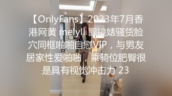 【OnlyFans】2023年7月香港网黄 melyll 眼镜婊骚货脸穴同框啪啪自慰VIP，与男友居家性爱啪啪，乘骑位肥臀很是具有视觉冲击力 23