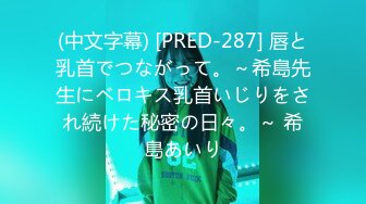 (中文字幕) [PRED-287] 唇と乳首でつながって。～希島先生にベロキス乳首いじりをされ続けた秘密の日々。～ 希島あいり