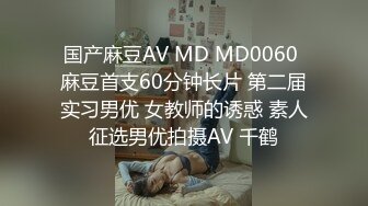 国产麻豆AV MD MD0060 麻豆首支60分钟长片 第二届实习男优 女教师的诱惑 素人征选男优拍摄AV 千鹤