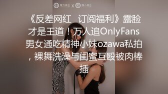 《反差网红✅订阅福利》露脸才是王道！万人追OnlyFans男女通吃精神小妹ozawa私拍，裸舞洗澡与闺蜜互殴被肉棒插