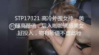 STP17321 高冷外围女神，美腿高颜值，后入啪啪诱惑美女好投入，物有所值不虚此行