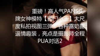 ⚫️⚫️重磅！高人气PANS头牌女神模特【西门小玉】大尺度私拍视图三弹，各种露奶露逼情趣装，亮点是摄影师全程PUA对话2