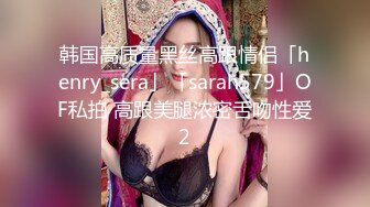 韩国高质量黑丝高跟情侣「henry_sera」「sarah579」OF私拍 高跟美腿浓密舌吻性爱2