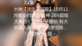 大神【淡定小郎君】10月11月最全约啪 各女神 26V超级大集合！部分妹子露脸 有大长腿人妻 可爱萝莉学生妹，丝袜大长腿