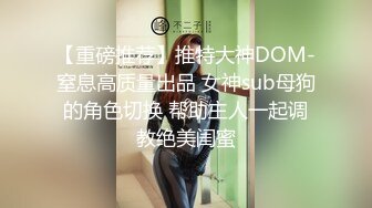 【重磅推荐】推特大神DOM-窒息高质量出品 女神sub母狗的角色切换 帮助主人一起调教绝美闺蜜