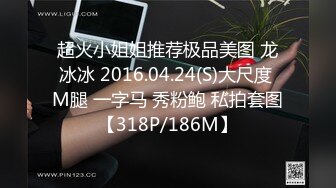 超火小姐姐推荐极品美图 龙冰冰 2016.04.24(S)大尺度 M腿 一字马 秀粉鲍 私拍套图【318P/186M】