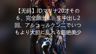 【无码】JDマリナ20才その６、完全顔出し、生中出し2回、アルコールクンニでいつもより大胆に乱れる超絶美少女