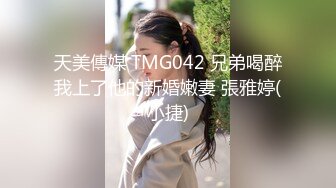 天美傳媒 TMG042 兄弟喝醉我上了他的新婚嫩妻 張雅婷(小捷)