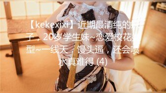 【kekexixi】近期最清纯的妹子，20岁学生妹~恋爱校花类型~一线天，馒头逼，还会喷水真难得 (4)