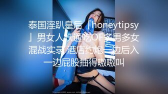 泰国淫趴皇后「honeytipsy」男女人妖通吃OF多男多女混战实录 酒店约炮一边后入一边屁股抽得嗷嗷叫