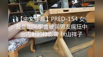 【中文字幕】PRED-154 女友參加同學會被前男友瘋狂中出內射的錄影帶 秋山祥子