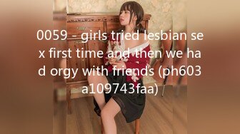 0059 - girls tried lesbian sex first time and then we had orgy with friends (ph603a109743faa)