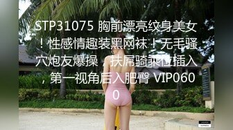 STP31075 胸前漂亮纹身美女！性感情趣装黑网袜！无毛骚穴炮友爆操，扶屌骑乘位插入，第一视角后入肥臀 VIP0600