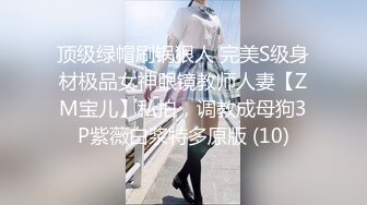 顶级绿帽刷锅狠人 完美S级身材极品女神眼镜教师人妻【ZM宝儿】私拍，调教成母狗3P紫薇白浆特多原版 (10)