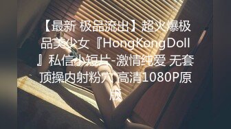 【最新 极品流出】超火爆极品美少女『HongKongDoll』私信小短片-激情纯爱 无套顶操内射粉穴 高清1080P原版