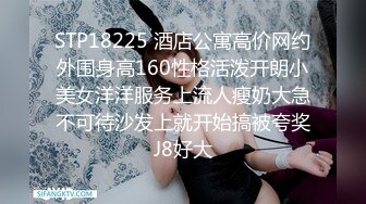 STP18225 酒店公寓高价网约外围身高160性格活泼开朗小美女洋洋服务上流人瘦奶大急不可待沙发上就开始搞被夸奖J8好大