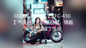 GS自购-售价14【 KFC-430 】气质靓女和男友逛街。情趣吊带黑丝骚丁性感