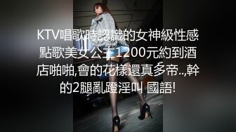 KTV唱歌時認識的女神級性感點歌美女公主1200元約到酒店啪啪,會的花樣還真多帝..,幹的2腿亂蹬淫叫 國語!